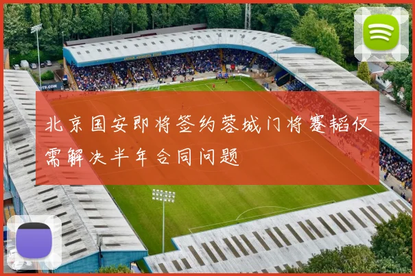 北京国安即将签约蓉城门将蹇韬仅需解决半年合同问题