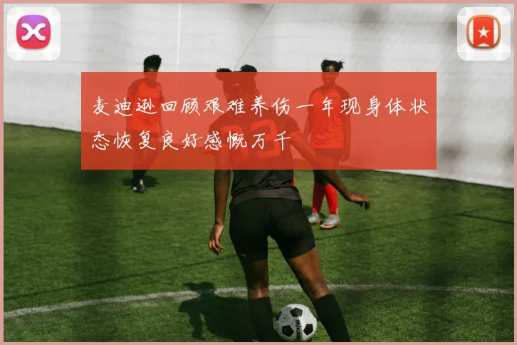 麦迪逊回顾艰难养伤一年现身体状态恢复良好感慨万千