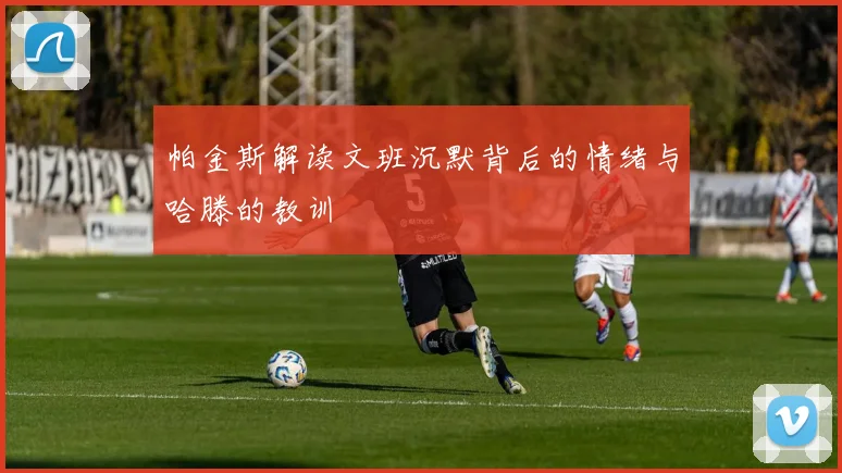 帕金斯解读文班沉默背后的情绪与哈滕的教训